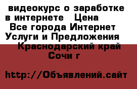 видеокурс о заработке в интернете › Цена ­ 970 - Все города Интернет » Услуги и Предложения   . Краснодарский край,Сочи г.